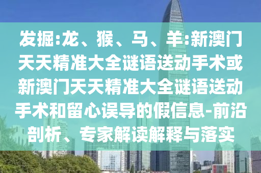 發(fā)掘:龍、猴、馬、羊:新澳門(mén)天天精準(zhǔn)大全謎語(yǔ)送動(dòng)手術(shù)或新澳門(mén)天天精準(zhǔn)大全謎語(yǔ)送動(dòng)手術(shù)和留心誤導(dǎo)的假信息-前沿剖析、專(zhuān)家解讀解釋與落實(shí)
