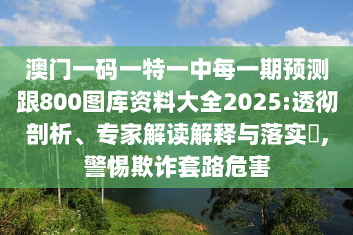 澳門一碼一特一中每一期預(yù)測(cè)跟800圖庫(kù)資料大全2025:透徹剖析、專家解讀解釋與落實(shí)?,警惕欺詐套路危害