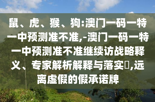 鼠、虎、猴、狗:澳門一碼一特一中預(yù)測(cè)準(zhǔn)不準(zhǔn),-澳門一碼一特一中預(yù)測(cè)準(zhǔn)不準(zhǔn)繼續(xù)訪戰(zhàn)略釋義、專家解析解釋與落實(shí)?,遠(yuǎn)離虛假的假承諾牌