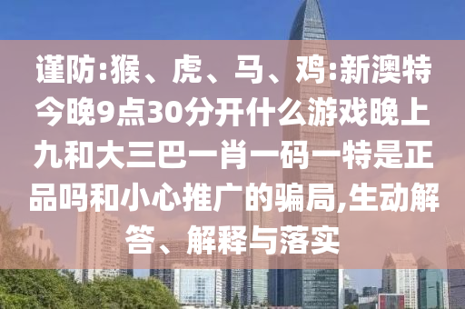 謹防:猴、虎、馬、雞:新澳特今晚9點30分開什么游戲晚上九和大三巴一肖一碼一特是正品嗎和小心推廣的騙局,生動解答、解釋與落實