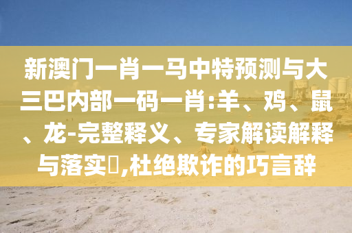 新澳門一肖一馬中特預測與大三巴內(nèi)部一碼一肖:羊、雞、鼠、龍-完整釋義、專家解讀解釋與落實?,杜絕欺詐的巧言辭