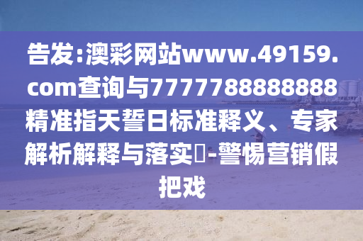 告發(fā):澳彩網(wǎng)站www.49159.соm查詢與7777788888888精準指天誓日標準釋義、專家解析解釋與落實?-警惕營銷假把戲