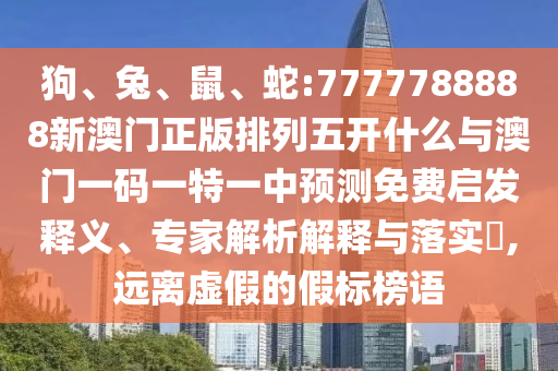狗、兔、鼠、蛇:7777788888新澳門正版排列五開什么與澳門一碼一特一中預測免費啟發(fā)釋義、專家解析解釋與落實?,遠離虛假的假標榜語