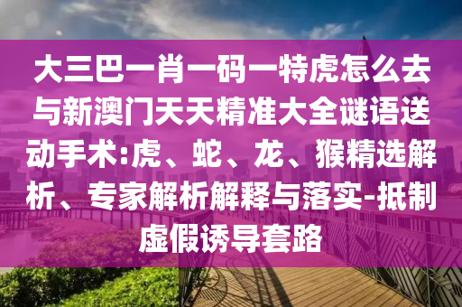 大三巴一肖一碼一特虎怎么去與新澳門天天精準(zhǔn)大全謎語送動手術(shù):虎、蛇、龍、猴精選解析、專家解析解釋與落實-抵制虛假誘導(dǎo)套路