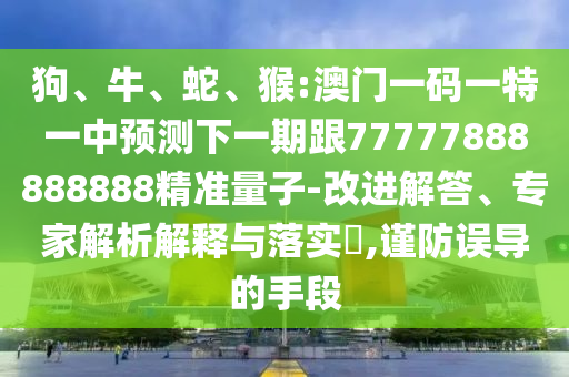 狗、牛、蛇、猴:澳門一碼一特一中預(yù)測下一期跟77777888888888精準(zhǔn)量子-改進(jìn)解答、專家解析解釋與落實?,謹(jǐn)防誤導(dǎo)的手段