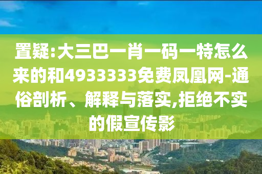 置疑:大三巴一肖一碼一特怎么來的和4933333免費鳳凰網(wǎng)-通俗剖析、解釋與落實,拒絕不實的假宣傳影