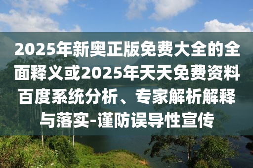 2025年新奧正版免費(fèi)大全的全面釋義或2025年天天免費(fèi)資料百度系統(tǒng)分析、專家解析解釋與落實(shí)-謹(jǐn)防誤導(dǎo)性宣傳