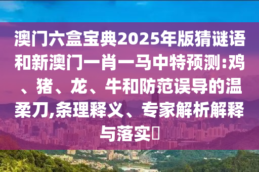澳門六盒寶典2025年版猜謎語和新澳門一肖一馬中特預(yù)測:雞、豬、龍、牛和防范誤導(dǎo)的溫柔刀,條理釋義、專家解析解釋與落實(shí)?