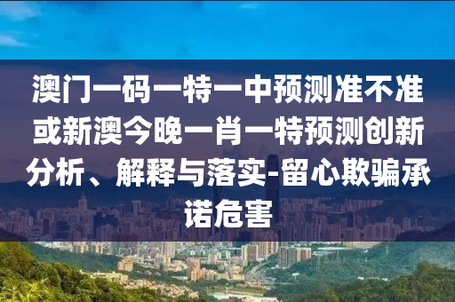 澳門一碼一特一中預(yù)測準(zhǔn)不準(zhǔn)或新澳今晚一肖一特預(yù)測創(chuàng)新分析、解釋與落實(shí)-留心欺騙承諾危害