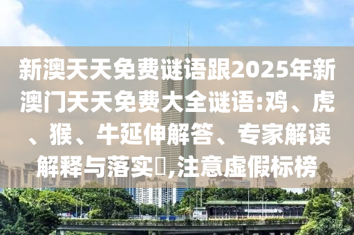 新澳天天免費(fèi)謎語跟2025年新澳門天天免費(fèi)大全謎語:雞、虎、猴、牛延伸解答、專家解讀解釋與落實(shí)?,注意虛假標(biāo)榜