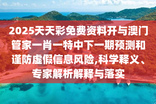 2025天天彩免費(fèi)資料開與澳門管家一肖一特中下一期預(yù)測和謹(jǐn)防虛假信息風(fēng)險(xiǎn),科學(xué)釋義、專家解析解釋與落實(shí)