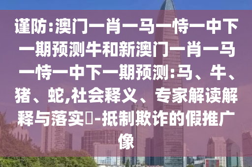 謹(jǐn)防:澳門一肖一馬一恃一中下一期預(yù)測牛和新澳門一肖一馬一恃一中下一期預(yù)測:馬、牛、豬、蛇,社會(huì)釋義、專家解讀解釋與落實(shí)?-抵制欺詐的假推廣像