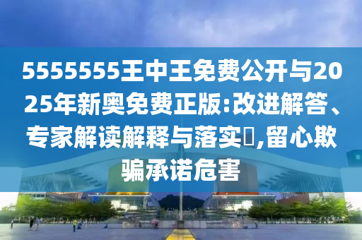 5555555王中王免費(fèi)公開與2025年新奧免費(fèi)正版:改進(jìn)解答、專家解讀解釋與落實(shí)?,留心欺騙承諾危害