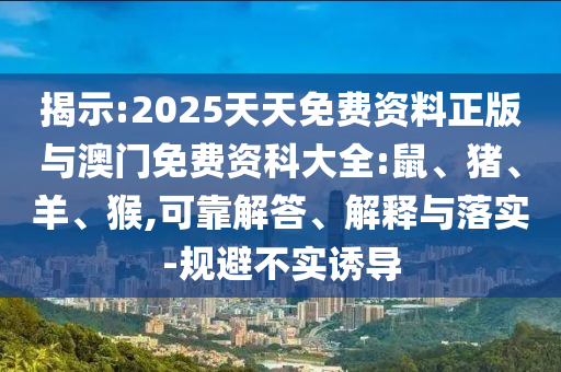 揭示:2025天天免費(fèi)資料正版與澳門免費(fèi)資科大全:鼠、豬、羊、猴,可靠解答、解釋與落實(shí)-規(guī)避不實(shí)誘導(dǎo)