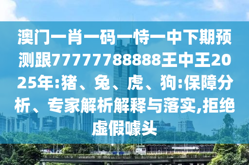 澳門一肖一碼一恃一中下期預(yù)測(cè)跟77777788888王中王2025年:豬、兔、虎、狗:保障分析、專家解析解釋與落實(shí),拒絕虛假噱頭