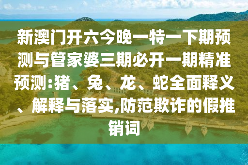 新澳門開六今晚一特一下期預(yù)測(cè)與管家婆三期必開一期精準(zhǔn)預(yù)測(cè):豬、兔、龍、蛇全面釋義、解釋與落實(shí),防范欺詐的假推銷詞