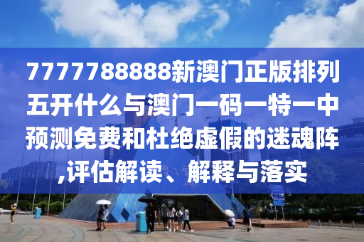7777788888新澳門正版排列五開什么與澳門一碼一特一中預(yù)測(cè)免費(fèi)和杜絕虛假的迷魂陣,評(píng)估解讀、解釋與落實(shí)