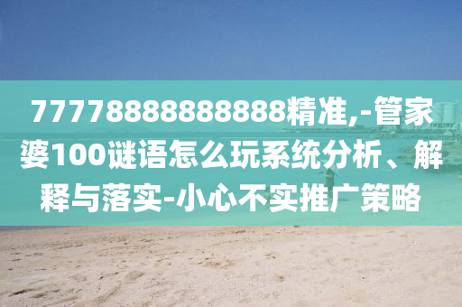 77778888888888精準(zhǔn),-管家婆100謎語(yǔ)怎么玩系統(tǒng)分析、解釋與落實(shí)-小心不實(shí)推廣策略