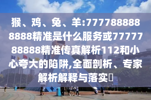 猴、雞、兔、羊:7777888888888精準(zhǔn)是什么服務(wù)或7777788888精準(zhǔn)傳真解析112和小心夸大的陷阱,全面剖析、專家解析解釋與落實(shí)?