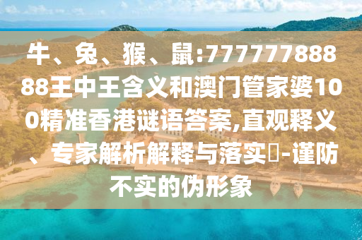 牛、兔、猴、鼠:77777788888王中王含義和澳門管家婆100精準香港謎語答案,直觀釋義、專家解析解釋與落實?-謹防不實的偽形象