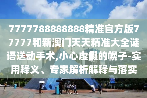 7777788888888精準(zhǔn)官方版77777和新澳門(mén)天天精準(zhǔn)大全謎語(yǔ)送動(dòng)手術(shù),小心虛假的幌子-實(shí)用釋義、專(zhuān)家解析解釋與落實(shí)