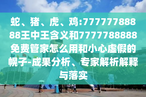 蛇、豬、虎、雞:77777788888王中王含義和7777788888免費(fèi)管家怎么用和小心虛假的幌子-成果分析、專(zhuān)家解析解釋與落實(shí)