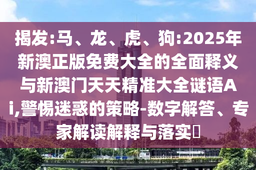 揭發(fā):馬、龍、虎、狗:2025年新澳正版免費(fèi)大全的全面釋義與新澳門(mén)天天精準(zhǔn)大全謎語(yǔ)Ai,警惕迷惑的策略-數(shù)字解答、專(zhuān)家解讀解釋與落實(shí)?