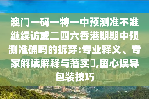 澳門一碼一特一中預測準不準繼續(xù)訪或二四六香港期期中預測準確嗎的拆穿:專業(yè)釋義、專家解讀解釋與落實?,留心誤導包裝技巧