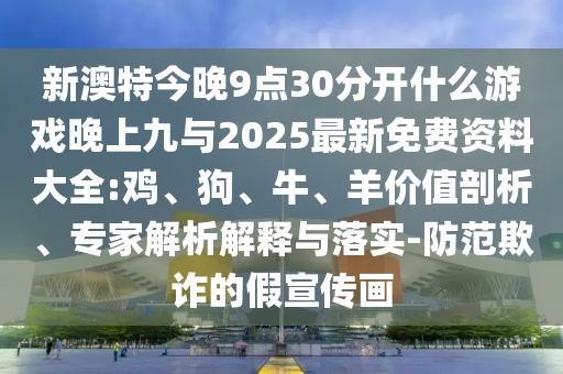 新澳特今晚9點(diǎn)30分開什么游戲晚上九與2025最新免費(fèi)資料大全:雞、狗、牛、羊價(jià)值剖析、專家解析解釋與落實(shí)-防范欺詐的假宣傳畫