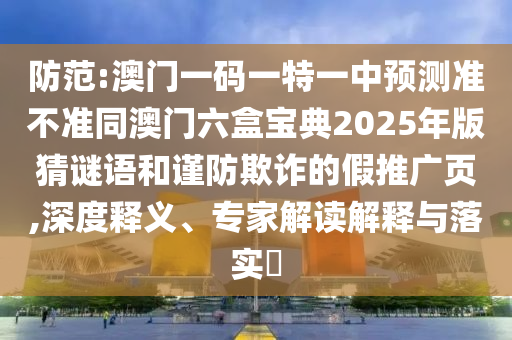 防范:澳門一碼一特一中預(yù)測(cè)準(zhǔn)不準(zhǔn)同澳門六盒寶典2025年版猜謎語和謹(jǐn)防欺詐的假推廣頁(yè),深度釋義、專家解讀解釋與落實(shí)?
