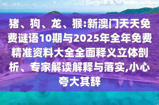 豬、狗、龍、猴:新澳門天天免費(fèi)謎語10期與2025年全年免費(fèi)精準(zhǔn)資料大全全面釋義立體剖析、專家解讀解釋與落實(shí),小心夸大其辭