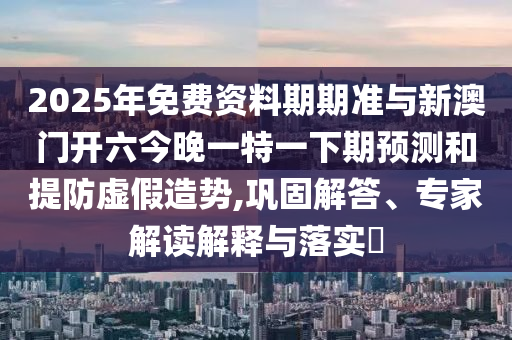 2025年免費資料期期準與新澳門開六今晚一特一下期預測和提防虛假造勢,鞏固解答、專家解讀解釋與落實?