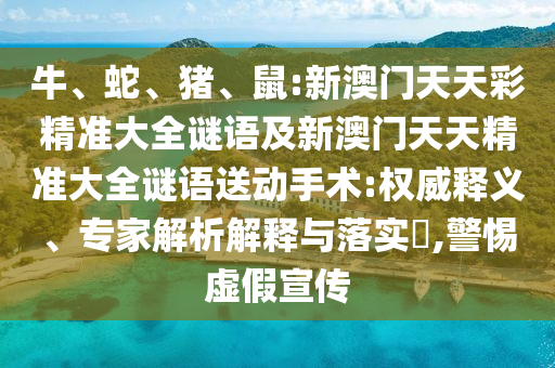 牛、蛇、豬、鼠:新澳門天天彩精準大全謎語及新澳門天天精準大全謎語送動手術:權(quán)威釋義、專家解析解釋與落實?,警惕虛假宣傳
