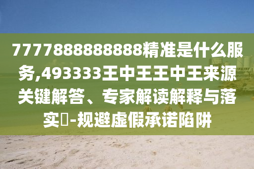 7777888888888精準(zhǔn)是什么服務(wù),493333王中王王中王來源關(guān)鍵解答、專家解讀解釋與落實(shí)?-規(guī)避虛假承諾陷阱