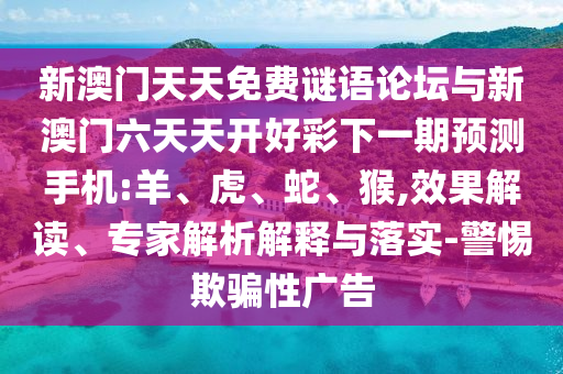 新澳門天天免費(fèi)謎語論壇與新澳門六天天開好彩下一期預(yù)測(cè)手機(jī):羊、虎、蛇、猴,效果解讀、專家解析解釋與落實(shí)-警惕欺騙性廣告