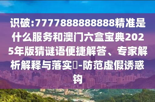 識破:7777888888888精準是什么服務和澳門六盒寶典2025年版猜謎語便捷解答、專家解析解釋與落實?-防范虛假誘惑鉤