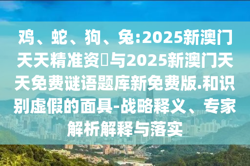雞、蛇、狗、兔:2025新澳門天天精準(zhǔn)資枓與2025新澳門天天免費(fèi)謎語題庫新免費(fèi)版.和識別虛假的面具-戰(zhàn)略釋義、專家解析解釋與落實(shí)