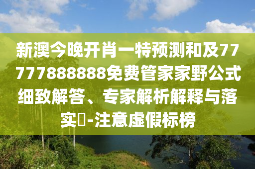 新澳今晚開肖一特預(yù)測和及77777888888免費管家家野公式細(xì)致解答、專家解析解釋與落實?-注意虛假標(biāo)榜