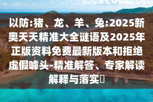 以防:豬、龍、羊、兔:2025新奧天天精準大全謎語及2025年正版資料免費最新版本和拒絕虛假噱頭-精準解答、專家解讀解釋與落實?