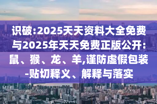 識破:2025天天資料大全免費與2025年天天免費正版公開:鼠、猴、龍、羊,謹防虛假包裝-貼切釋義、解釋與落實