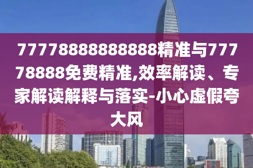 77778888888888精準與77778888免費精準,效率解讀、專家解讀解釋與落實-小心虛假夸大風(fēng)