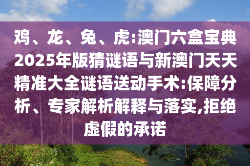 雞、龍、兔、虎:澳門六盒寶典2025年版猜謎語與新澳門天天精準大全謎語送動手術(shù):保障分析、專家解析解釋與落實,拒絕虛假的承諾
