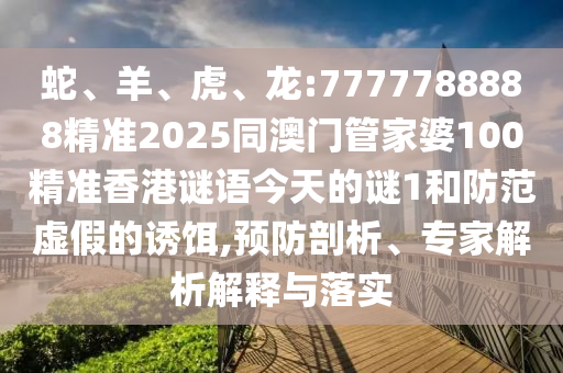 蛇、羊、虎、龍:7777788888精準(zhǔn)2025同澳門管家婆100精準(zhǔn)香港謎語今天的謎1和防范虛假的誘餌,預(yù)防剖析、專家解析解釋與落實(shí)