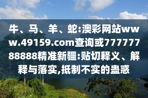 牛、馬、羊、蛇:澳彩網(wǎng)站www.49159.соm查詢或77777788888精準(zhǔn)新疆:貼切釋義、解釋與落實,抵制不實的蠱惑
