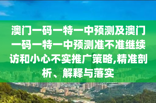 澳門一碼一特一中預測及澳門一碼一特一中預測準不準繼續(xù)訪和小心不實推廣策略,精準剖析、解釋與落實