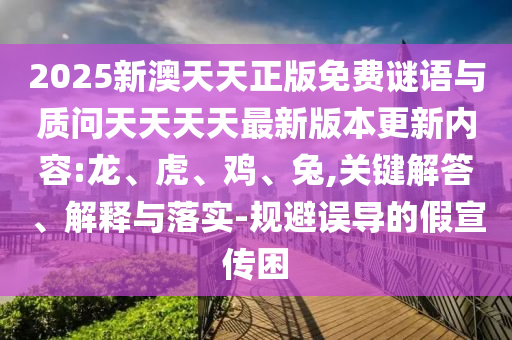 2025新澳天天正版免費謎語與質問天天天天最新版本更新內容:龍、虎、雞、兔,關鍵解答、解釋與落實-規(guī)避誤導的假宣傳困