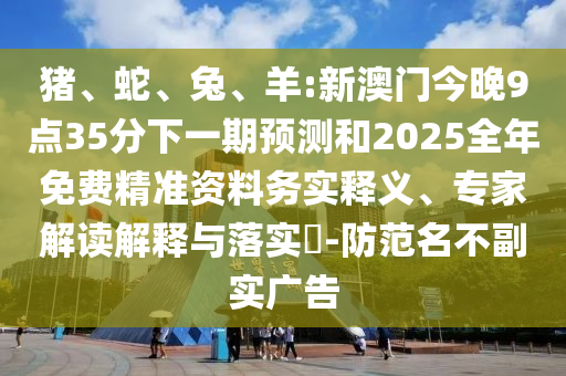 豬、蛇、兔、羊:新澳門今晚9點35分下一期預測和2025全年免費精準資料務實釋義、專家解讀解釋與落實?-防范名不副實廣告