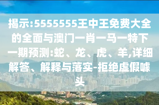 揭示:5555555王中王免費大全的全面與澳門一肖一馬一特下一期預測:蛇、龍、虎、羊,詳細解答、解釋與落實-拒絕虛假噱頭
