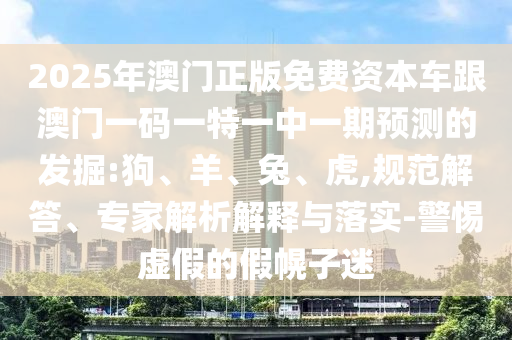 2025年澳門正版免費資本車跟澳門一碼一特一中一期預測的發(fā)掘:狗、羊、兔、虎,規(guī)范解答、專家解析解釋與落實-警惕虛假的假幌子迷