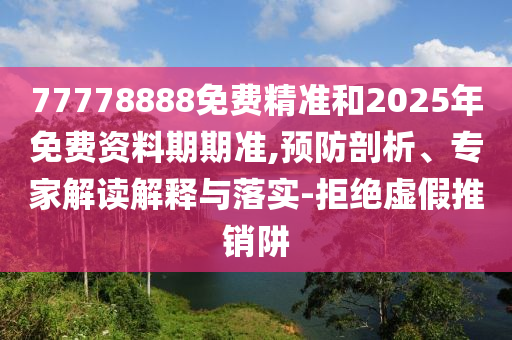 77778888免費精準和2025年免費資料期期準,預防剖析、專家解讀解釋與落實-拒絕虛假推銷阱